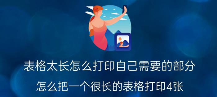 表格太长怎么打印自己需要的部分 怎么把一个很长的表格打印4张？